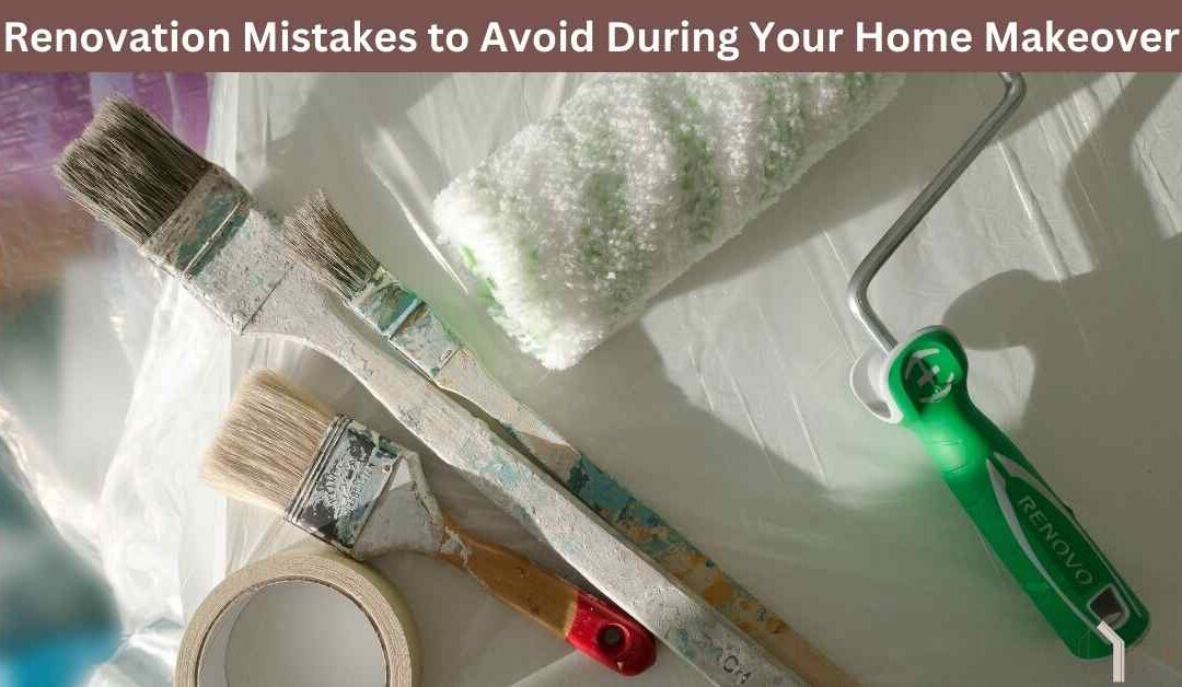 Renovation Mistakes to Avoid During Your Home Makeover